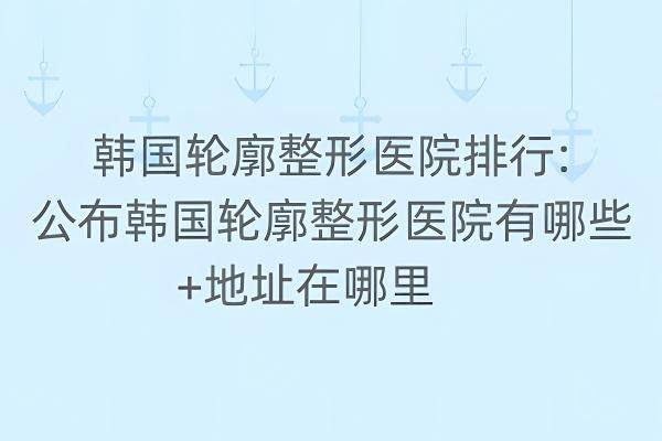 韩国轮廓整形医院排行www.zgszw.com