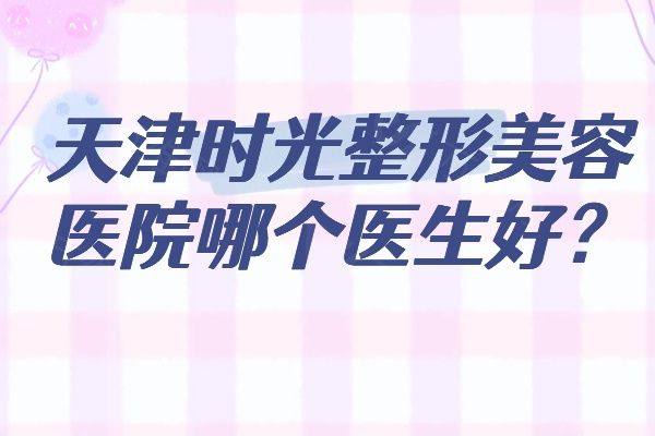 天津时光整形美容医院哪个医生好www.zgszw.com