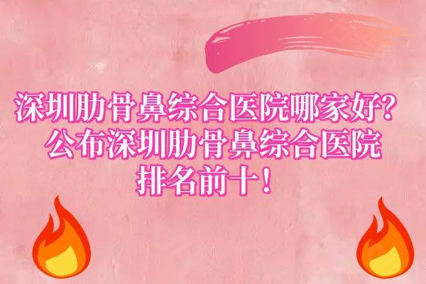 深圳肋骨鼻综合医院哪家好www.zgszw.com