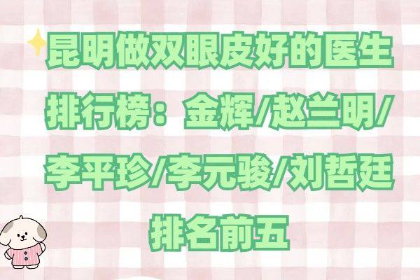 昆明做双眼皮好的医生排行榜：金辉/赵兰明/李平珍/李元骏/刘哲廷排名前五www.ggbyusr.cn