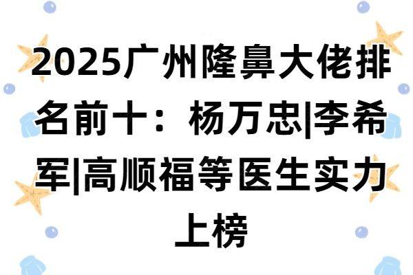 2025广州隆鼻大佬排名前十www.zgszw.com